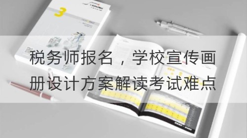 税务师报名，学校宣传画册设计方案帮你解读考试难点